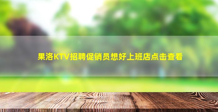 果洛KTV招聘促销员想好上班店点击查看